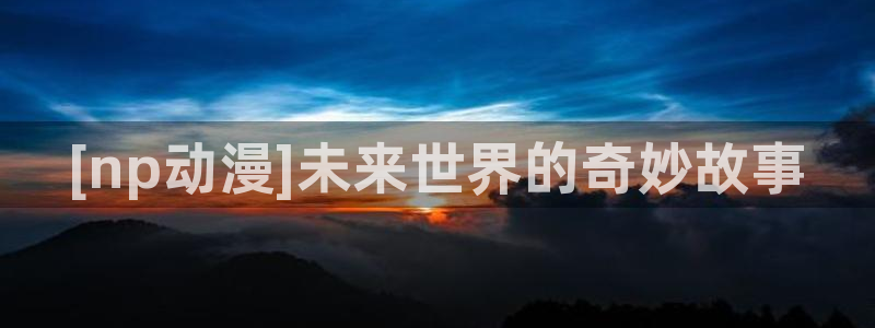 sky动漫岛：[np动漫]未来世界的奇妙故事