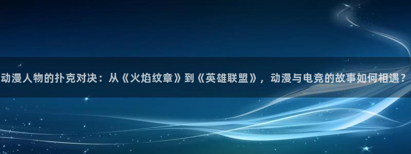 18禁动漫岛：动漫人物的扑克对决：从《火焰纹章》到《英雄联盟》，动漫与电竞的故事如何相遇？